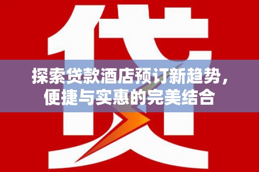 代县探索贷款酒店预订新趋势，便捷与实惠的完美结合