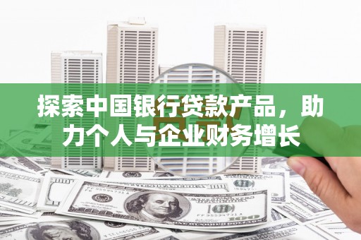 代县探索中国银行贷款产品，助力个人与企业财务增长