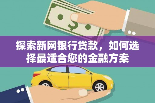 代县探索新网银行贷款，如何选择最适合您的金融方案