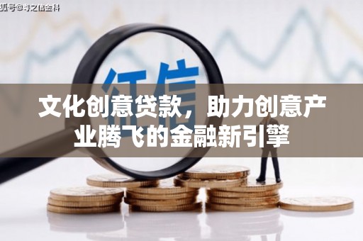 代县文化创意贷款，助力创意产业腾飞的金融新引擎