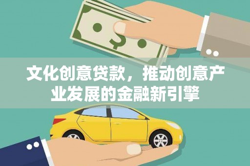 代县文化创意贷款，推动创意产业发展的金融新引擎