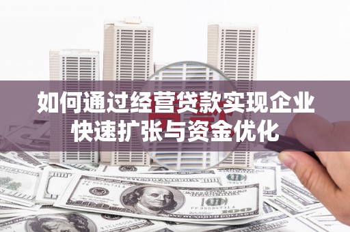 代县如何通过经营贷款实现企业快速扩张与资金优化