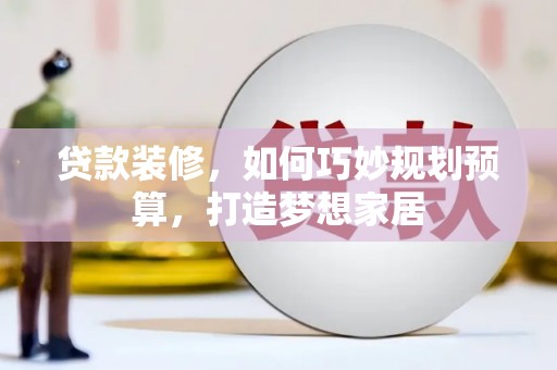 代县贷款装修，如何巧妙规划预算，打造梦想家居