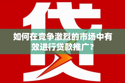 代县如何在竞争激烈的市场中有效进行贷款推广？