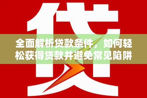 代县全面解析贷款条件，如何轻松获得贷款并避免常见陷阱