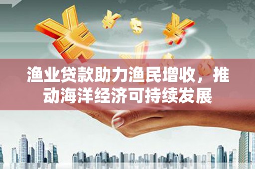 代县渔业贷款助力渔民增收，推动海洋经济可持续发展