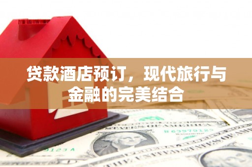 代县贷款酒店预订，现代旅行与金融的完美结合