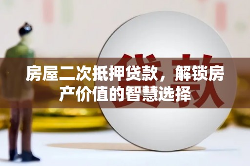 代县房屋二次抵押贷款，解锁房产价值的智慧选择