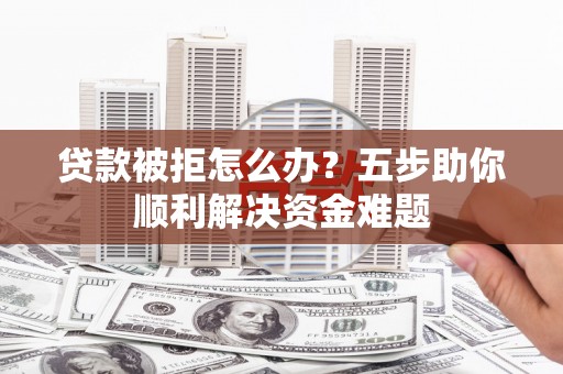 代县贷款被拒怎么办？五步助你顺利解决资金难题