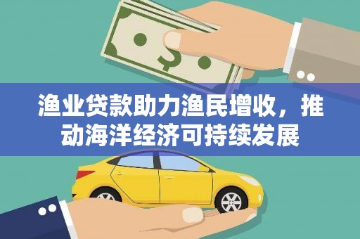 代县渔业贷款助力渔民增收，推动海洋经济可持续发展
