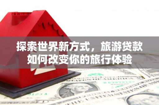 代县探索世界新方式，旅游贷款如何改变你的旅行体验