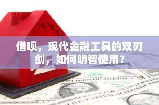 代县借呗，现代金融工具的双刃剑，如何明智使用？