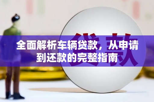 代县全面解析车辆贷款，从申请到还款的完整指南