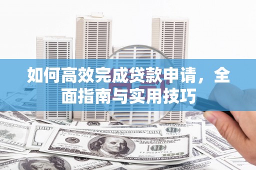 代县如何高效完成贷款申请，全面指南与实用技巧