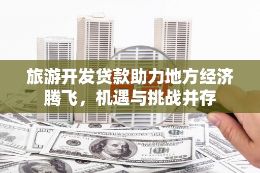 代县旅游开发贷款助力地方经济腾飞，机遇与挑战并存