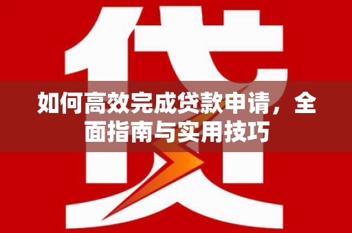 代县如何高效完成贷款申请，全面指南与实用技巧