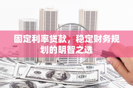 代县固定利率贷款，稳定财务规划的明智之选