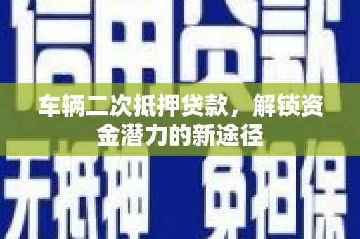 代县车辆二次抵押贷款，解锁资金潜力的新途径