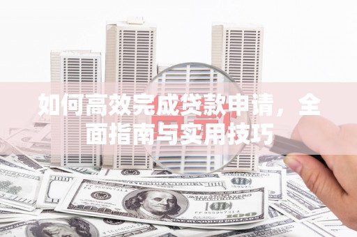 代县如何高效完成贷款申请，全面指南与实用技巧