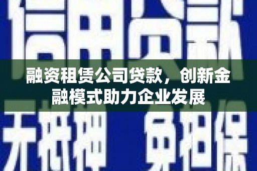 代县融资租赁公司贷款，创新金融模式助力企业发展