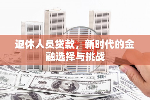 代县退休人员贷款，新时代的金融选择与挑战