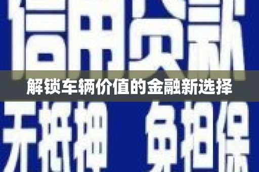 代县解锁车辆价值的金融新选择