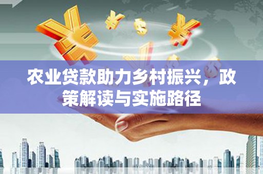 代县农业贷款助力乡村振兴，政策解读与实施路径
