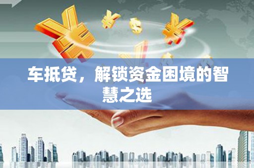 代县车抵贷，解锁资金困境的智慧之选