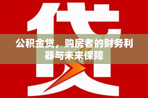 代县公积金贷，购房者的财务利器与未来保障