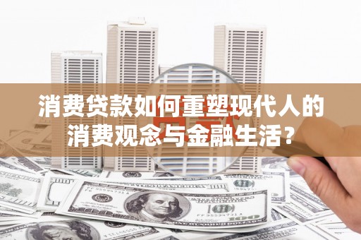 代县消费贷款如何重塑现代人的消费观念与金融生活？