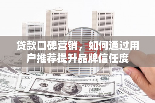 代县贷款口碑营销，如何通过用户推荐提升品牌信任度