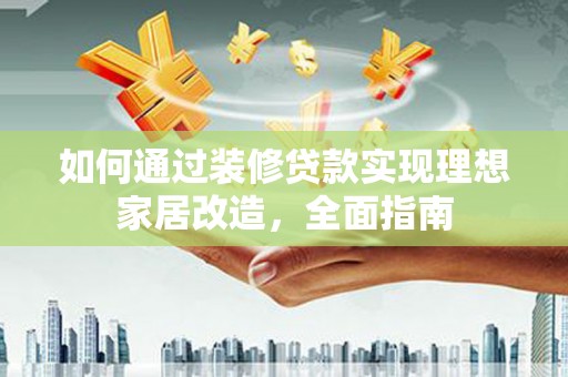 代县如何通过装修贷款实现理想家居改造，全面指南