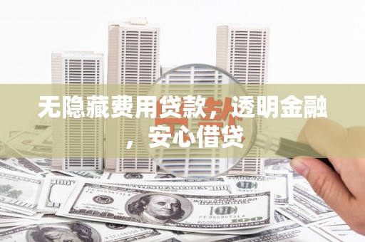 代县无隐藏费用贷款，透明金融，安心借贷