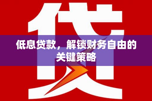 代县低息贷款，解锁财务自由的关键策略