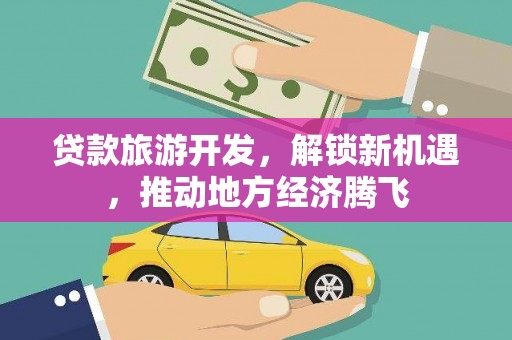 代县贷款旅游开发，解锁新机遇，推动地方经济腾飞