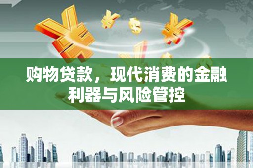 代县购物贷款，现代消费的金融利器与风险管控