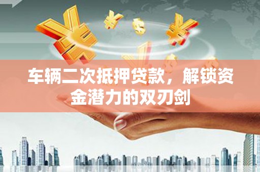 代县车辆二次抵押贷款，解锁资金潜力的双刃剑