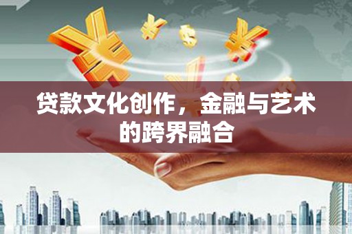 代县贷款文化创作，金融与艺术的跨界融合