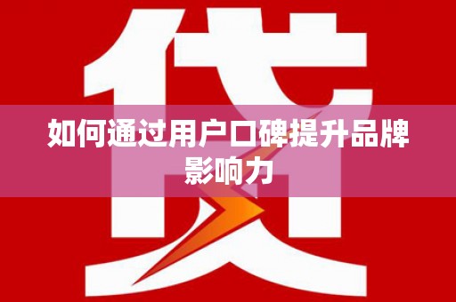 代县如何通过用户口碑提升品牌影响力