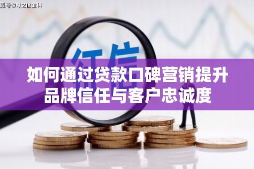 代县如何通过贷款口碑营销提升品牌信任与客户忠诚度