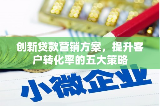 代县创新贷款营销方案，提升客户转化率的五大策略