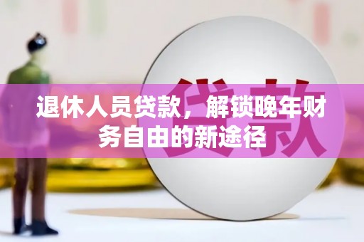 代县退休人员贷款，解锁晚年财务自由的新途径