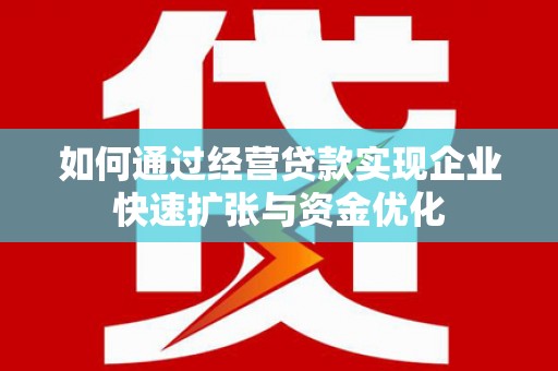 代县如何通过经营贷款实现企业快速扩张与资金优化