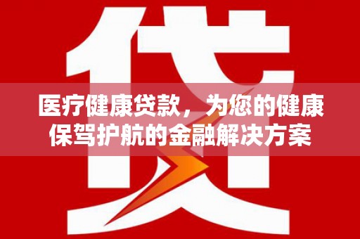 代县医疗健康贷款，为您的健康保驾护航的金融解决方案