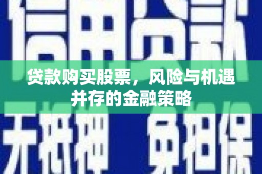 代县贷款购买股票，风险与机遇并存的金融策略