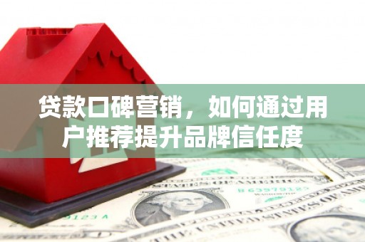 代县贷款口碑营销，如何通过用户推荐提升品牌信任度