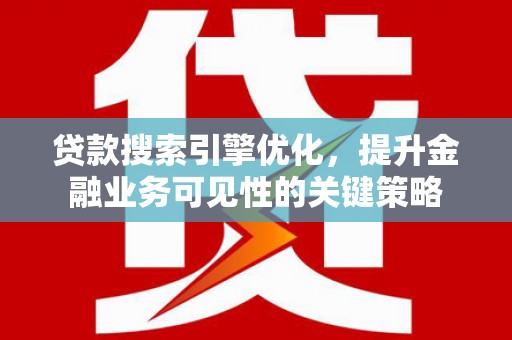 代县贷款搜索引擎优化，提升金融业务可见性的关键策略