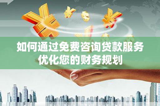 代县如何通过免费咨询贷款服务优化您的财务规划