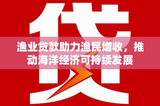 代县渔业贷款助力渔民增收，推动海洋经济可持续发展