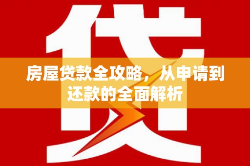 代县房屋贷款全攻略，从申请到还款的全面解析